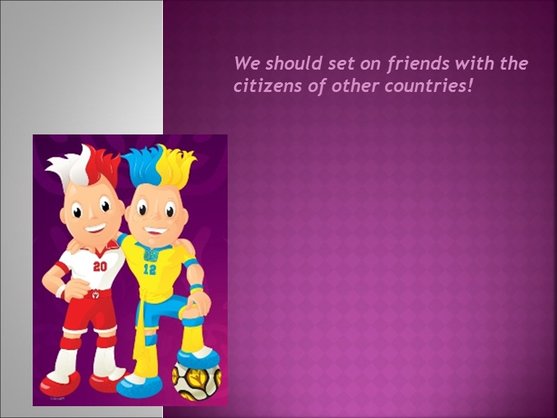 We should set on friends with the citizens of other countries! We should set on friends with the citizens of other countries!